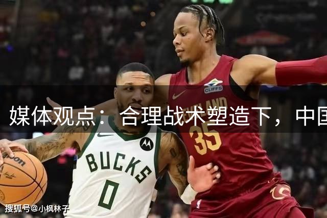 媒体观点：合理战术塑造下，中国男篮具备竞争力