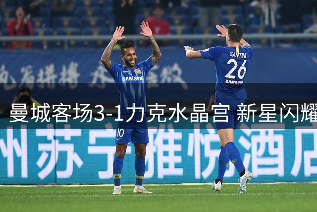 曼城客场3-1力克水晶宫 新星闪耀助蓝月亮登顶