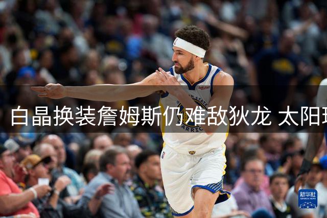 白晶换装詹姆斯仍难敌狄龙 太阳球星强势终结比赛